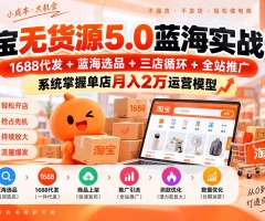 淘宝无货源5.0蓝海实战课-更新0927：1688代发+蓝海选品+三店循环+全站推广，系统掌握单店月入2万运营模型