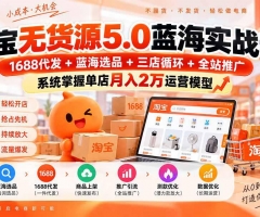 淘宝无货源5.0蓝海实战课-更新：1688代发+蓝海选品+三店循环+全站推广，系统掌握单店月入2万运营模型
