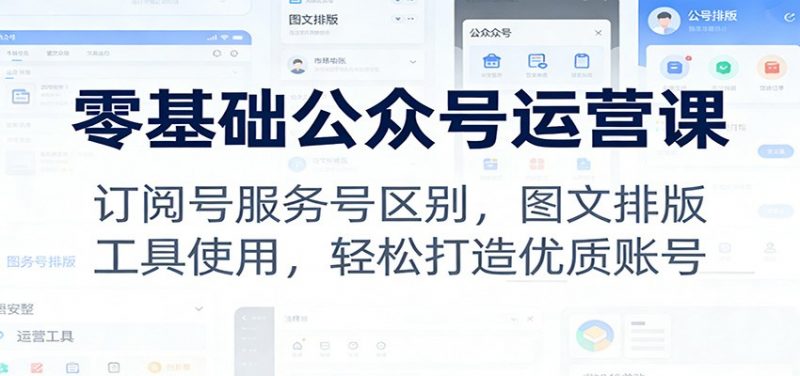 零基础公众号运营课：订阅号服务号区别，图文排版，工具使用，轻松打造优质账号-1.jpg