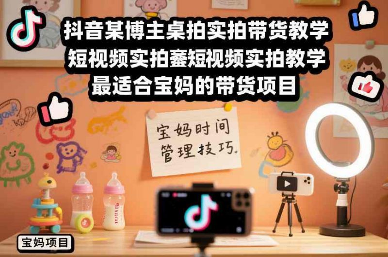 抖音某博主桌拍实拍带货教学，短视频实拍教学，最适合宝妈的带货项目-1.jpg