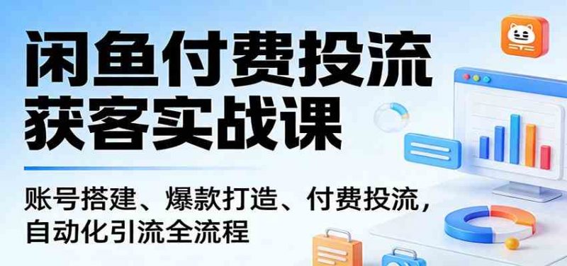 闲鱼付费投流获客实战课：账号搭建、爆款打造、付费投流， 自动化引流全流程-1.jpg