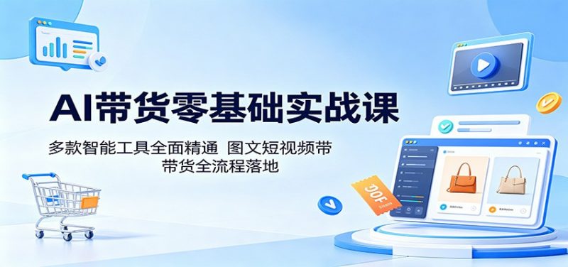 AI带货零基础实战课：多款智能工具全面精通，图文短视频带货全流程落地-1.jpg