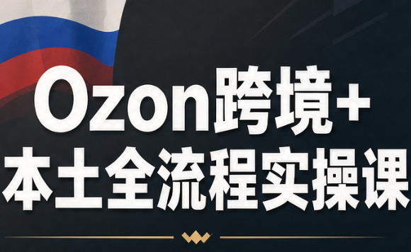 Ozon跨境+本土全流程实操课 带你真正跑通俄罗斯本土店。-1.png