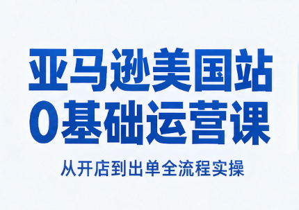亚马逊美国站 0基础运营课 从开店到出单全流程实操-1.png