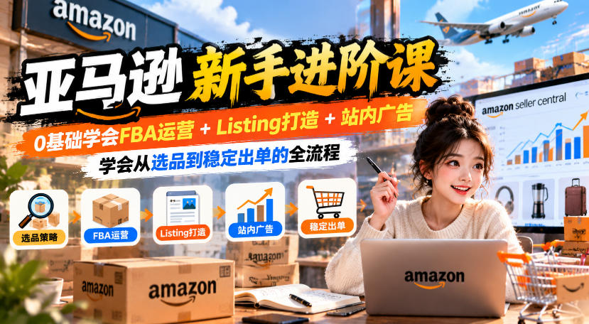 亚马逊新手进阶课，0基础学会FBA运营+Listing打造+站内广告，学会从选品到稳定出单的全流程-1.jpeg
