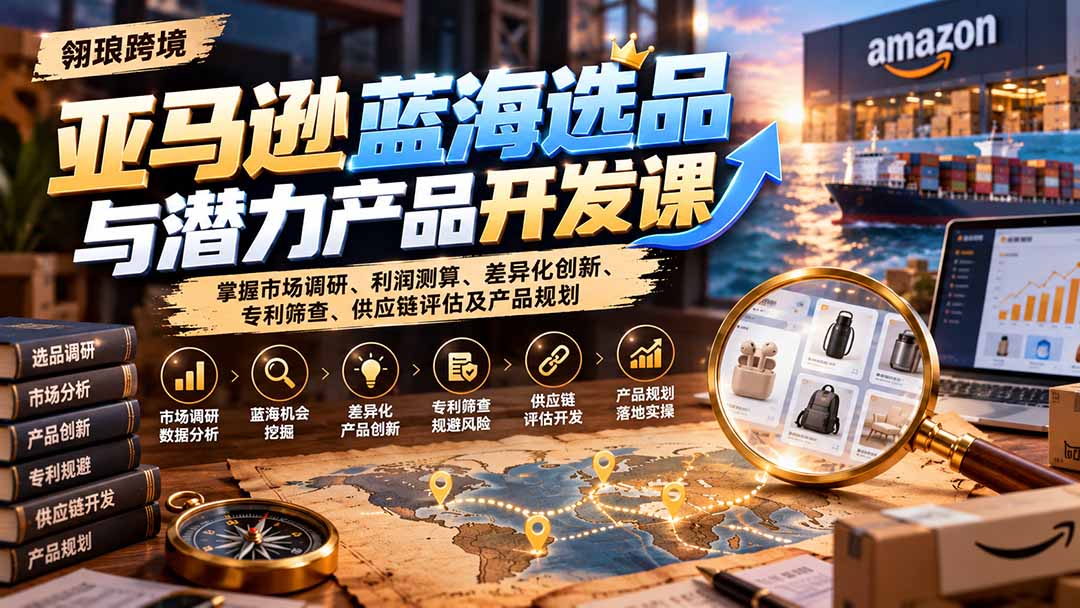 亚马逊蓝海选品与潜力产品开发课：掌握市场调研、利润测算、差异化创新、专利筛查、供应链评估及产品规划-1.jpeg