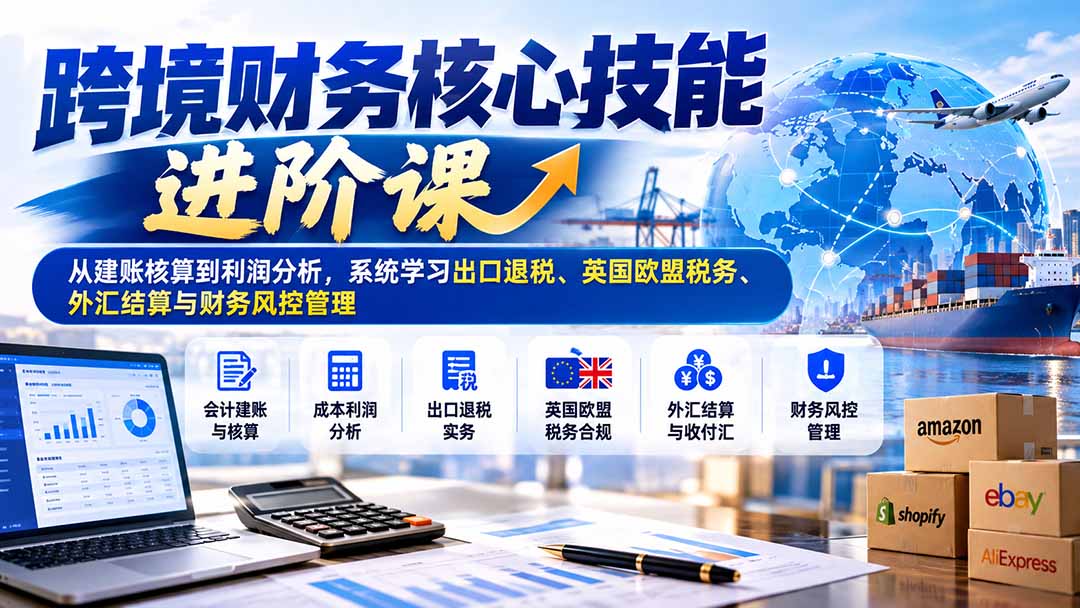 跨境财务核心技能进阶课：从建账核算到利润分析，系统学习出口退税、英国欧盟税务、外汇结算与财务风控管理-1.jpeg