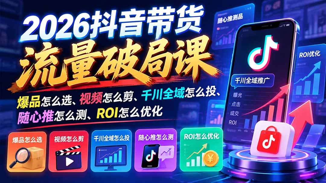 2026抖音带货流量破局课：爆品怎么选、视频怎么剪、千川全域怎么投、随心推怎么测、ROI怎么优化-1.jpeg